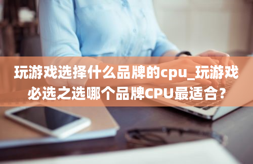玩游戏选择什么品牌的cpu_玩游戏必选之选哪个品牌CPU最适合？
