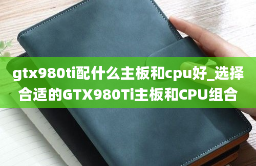 gtx980ti配什么主板和cpu好_选择合适的GTX980Ti主板和CPU组合