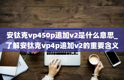 安钛克vp450p追加v2是什么意思_了解安钛克vp4p追加v2的重要含义