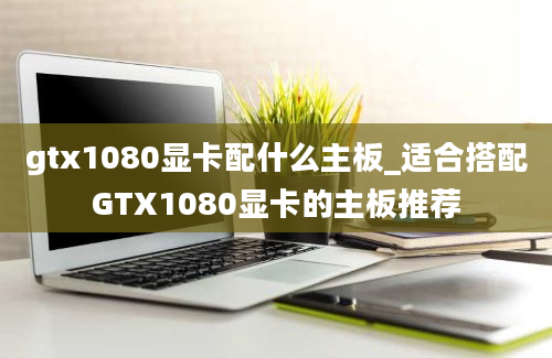 gtx1080显卡配什么主板_适合搭配GTX1080显卡的主板推荐