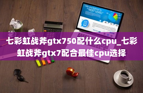 七彩虹战斧gtx750配什么cpu_七彩虹战斧gtx7配合最佳cpu选择