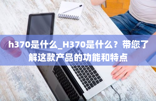h370是什么_H370是什么？带您了解这款产品的功能和特点