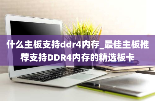 什么主板支持ddr4内存_最佳主板推荐支持DDR4内存的精选板卡