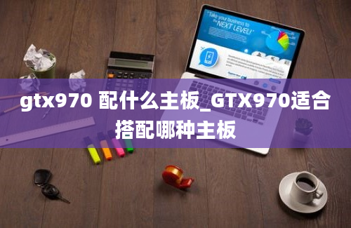 gtx970 配什么主板_GTX970适合搭配哪种主板