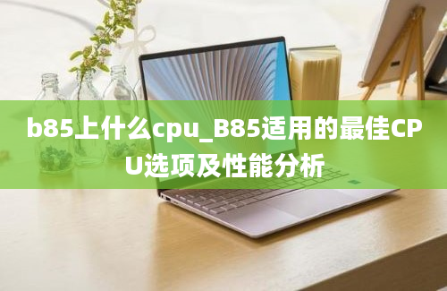 b85上什么cpu_B85适用的最佳CPU选项及性能分析