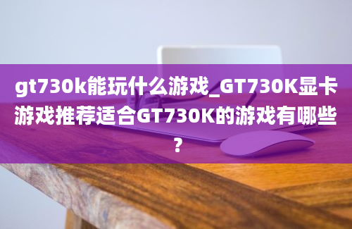 gt730k能玩什么游戏_GT730K显卡游戏推荐适合GT730K的游戏有哪些？