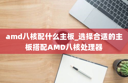 amd八核配什么主板_选择合适的主板搭配AMD八核处理器