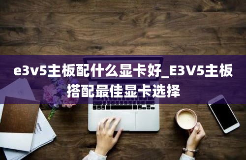 e3v5主板配什么显卡好_E3V5主板搭配最佳显卡选择