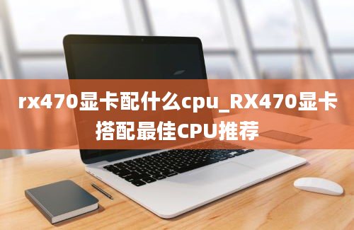 rx470显卡配什么cpu_RX470显卡搭配最佳CPU推荐