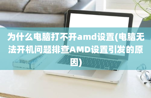 为什么电脑打不开amd设置(电脑无法开机问题排查AMD设置引发的原因)