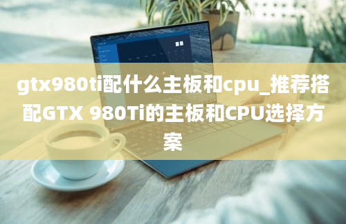 gtx980ti配什么主板和cpu_推荐搭配GTX 980Ti的主板和CPU选择方案