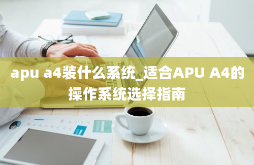 apu a4装什么系统_适合APU A4的操作系统选择指南