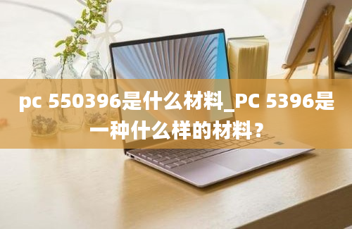 pc 550396是什么材料_PC 5396是一种什么样的材料？