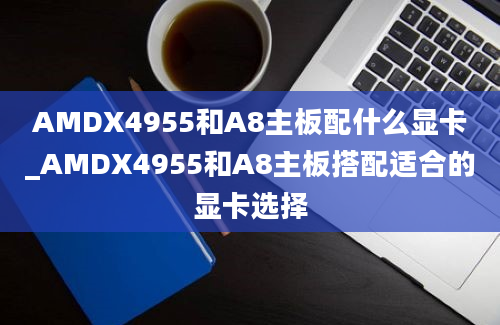 AMDX4955和A8主板配什么显卡_AMDX4955和A8主板搭配适合的显卡选择