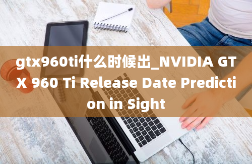 gtx960ti什么时候出_NVIDIA GTX 960 Ti Release Date Prediction in Sight