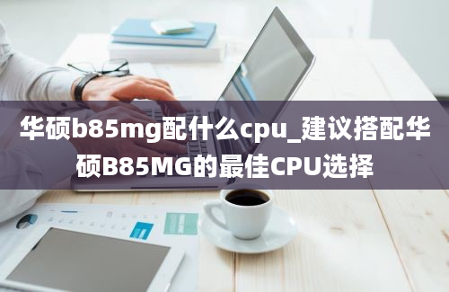 华硕b85mg配什么cpu_建议搭配华硕B85MG的最佳CPU选择