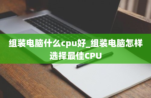 组装电脑什么cpu好_组装电脑怎样选择最佳CPU