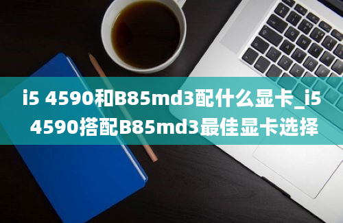 i5 4590和B85md3配什么显卡_i5 4590搭配B85md3最佳显卡选择