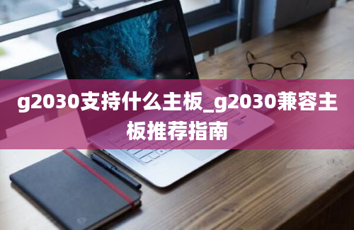 g2030支持什么主板_g2030兼容主板推荐指南