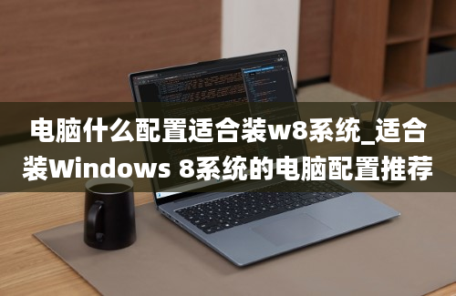 电脑什么配置适合装w8系统_适合装Windows 8系统的电脑配置推荐