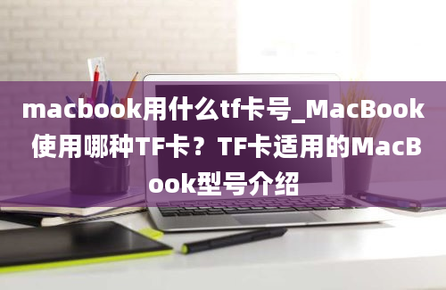 macbook用什么tf卡号_MacBook 使用哪种TF卡？TF卡适用的MacBook型号介绍