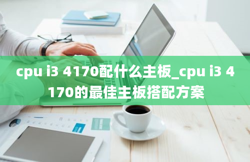 cpu i3 4170配什么主板_cpu i3 4170的最佳主板搭配方案