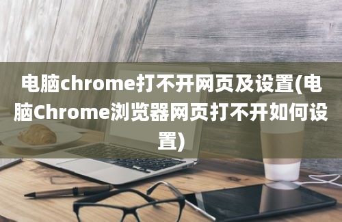 电脑chrome打不开网页及设置(电脑Chrome浏览器网页打不开如何设置)