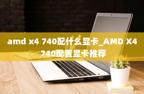 amd x4 740配什么显卡_AMD X4 740配置显卡推荐