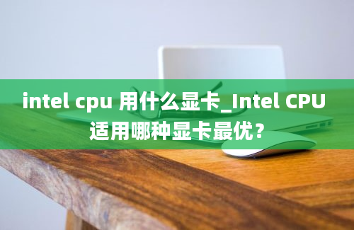 intel cpu 用什么显卡_Intel CPU 适用哪种显卡最优？