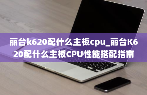 丽台k620配什么主板cpu_丽台K620配什么主板CPU性能搭配指南