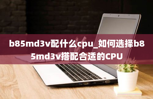 b85md3v配什么cpu_如何选择b85md3v搭配合适的CPU