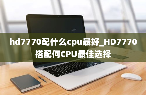 hd7770配什么cpu最好_HD7770搭配何CPU最佳选择