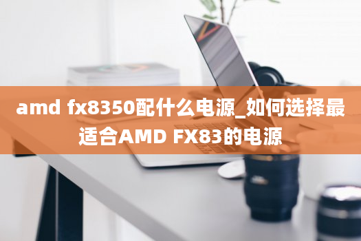 amd fx8350配什么电源_如何选择最适合AMD FX83的电源