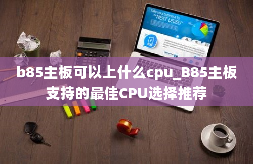 b85主板可以上什么cpu_B85主板支持的最佳CPU选择推荐