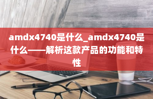 amdx4740是什么_amdx4740是什么——解析这款产品的功能和特性