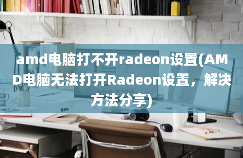 amd电脑打不开radeon设置(AMD电脑无法打开Radeon设置，解决方法分享)