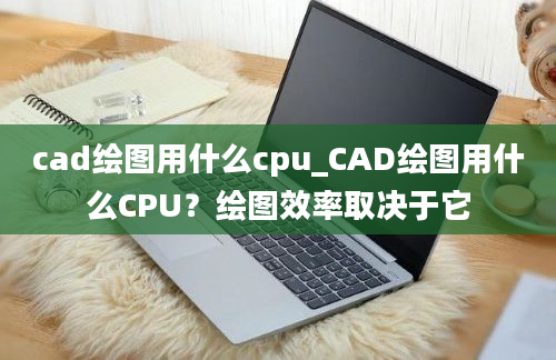 cad绘图用什么cpu_CAD绘图用什么CPU？绘图效率取决于它
