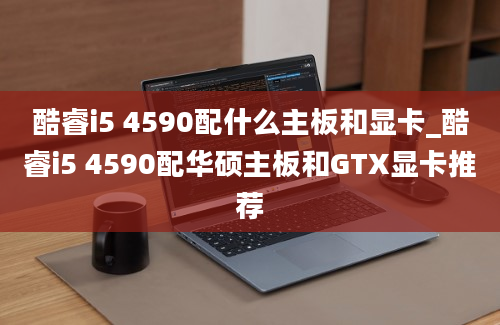 酷睿i5 4590配什么主板和显卡_酷睿i5 4590配华硕主板和GTX显卡推荐