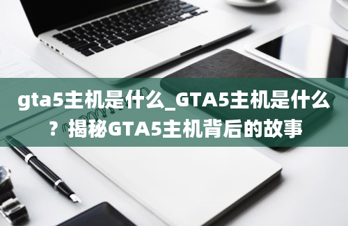 gta5主机是什么_GTA5主机是什么？揭秘GTA5主机背后的故事