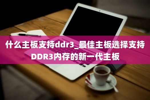 什么主板支持ddr3_最佳主板选择支持DDR3内存的新一代主板