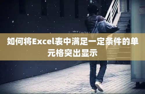 如何将Excel表中满足一定条件的单元格突出显示