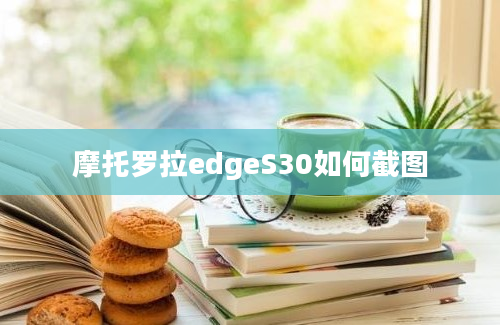 摩托罗拉edgeS30如何截图