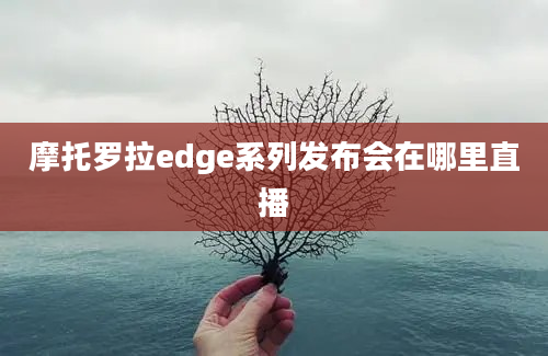 摩托罗拉edge系列发布会在哪里直播