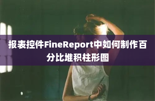 报表控件FineReport中如何制作百分比堆积柱形图