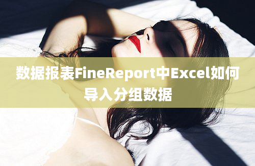 数据报表FineReport中Excel如何导入分组数据