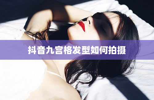 抖音九宫格发型如何拍摄