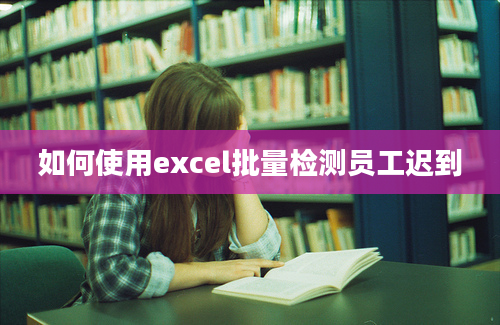 如何使用excel批量检测员工迟到