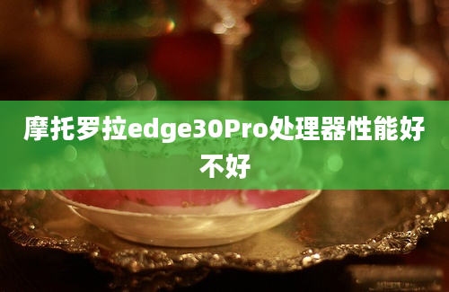 摩托罗拉edge30Pro处理器性能好不好