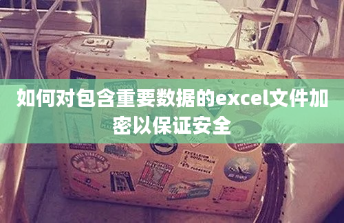 如何对包含重要数据的excel文件加密以保证安全