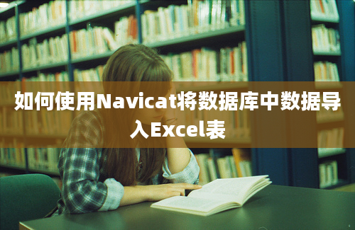 如何使用Navicat将数据库中数据导入Excel表